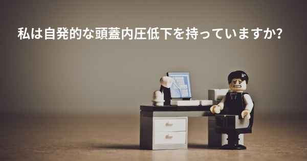 私は自発的な頭蓋内圧低下を持っていますか？