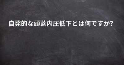自発的な頭蓋内圧低下とは何ですか？