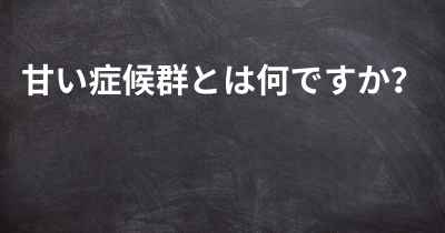 甘い症候群とは何ですか？