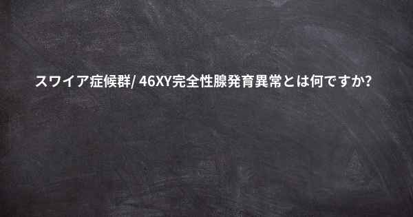 スワイア症候群/ 46XY完全性腺発育異常とは何ですか？