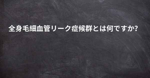 全身毛細血管リーク症候群とは何ですか？