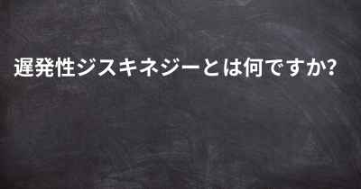 遅発性ジスキネジーとは何ですか？