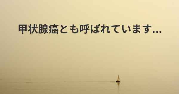 甲状腺癌とも呼ばれています...