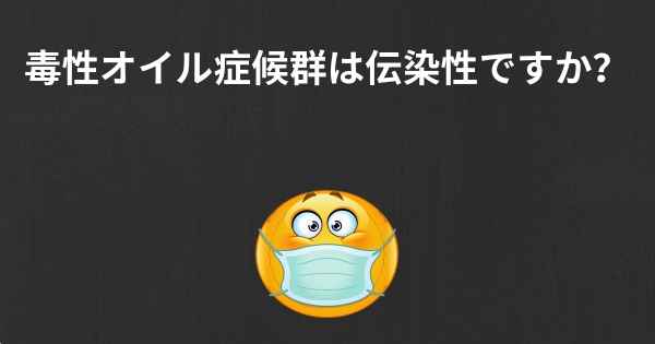 毒性オイル症候群は伝染性ですか？