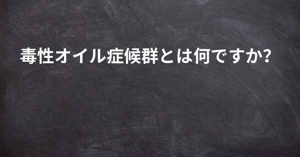 毒性オイル症候群とは何ですか？