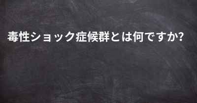 毒性ショック症候群とは何ですか？