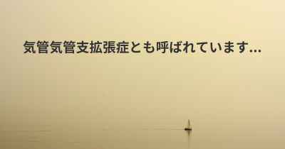 気管気管支拡張症とも呼ばれています...