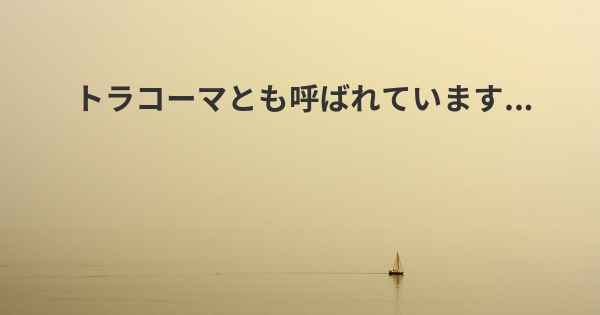 トラコーマとも呼ばれています...