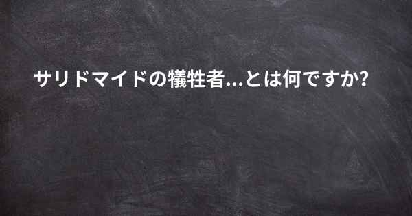 サリドマイドの犠牲者...とは何ですか？