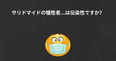 サリドマイドの犠牲者...は伝染性ですか？