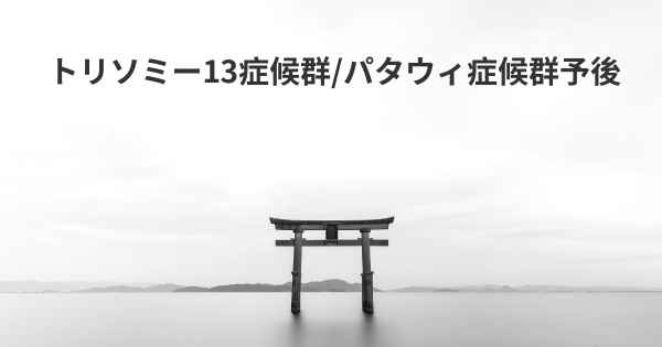 トリソミー13症候群/パタウィ症候群予後