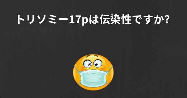 トリソミー17pは伝染性ですか？