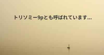 トリソミー9pとも呼ばれています...