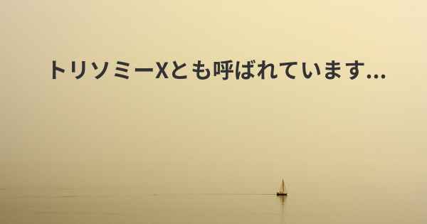 トリソミーXとも呼ばれています...