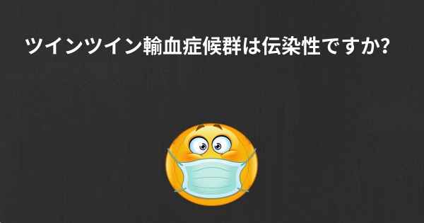 ツインツイン輸血症候群は伝染性ですか？