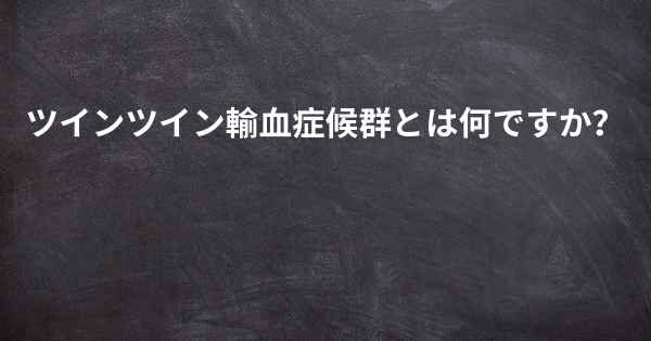 ツインツイン輸血症候群とは何ですか？