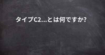 タイプC2...とは何ですか？