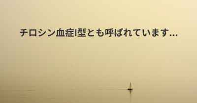 チロシン血症I型とも呼ばれています...