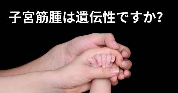 子宮筋腫は遺伝性ですか？