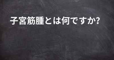 子宮筋腫とは何ですか？