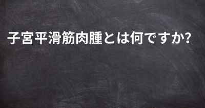 子宮平滑筋肉腫とは何ですか？