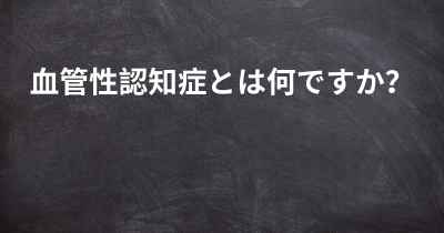 血管性認知症とは何ですか？