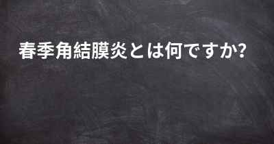 春季角結膜炎とは何ですか？