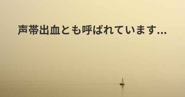 声帯出血とも呼ばれています...