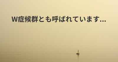 W症候群とも呼ばれています...