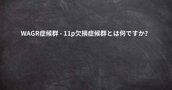 WAGR症候群 - 11p欠損症候群とは何ですか？