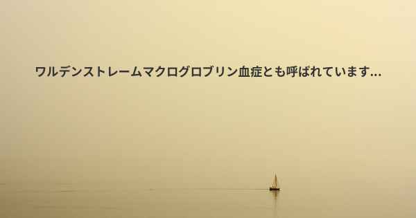 ワルデンストレームマクログロブリン血症とも呼ばれています...