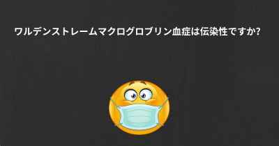 ワルデンストレームマクログロブリン血症は伝染性ですか？