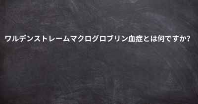 ワルデンストレームマクログロブリン血症とは何ですか？