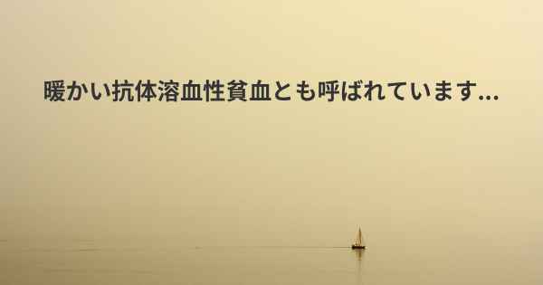 暖かい抗体溶血性貧血とも呼ばれています...