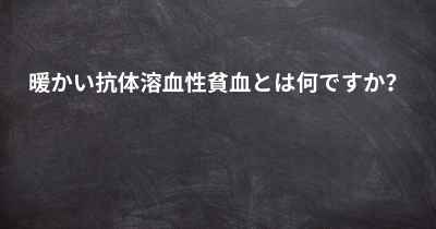 暖かい抗体溶血性貧血とは何ですか？