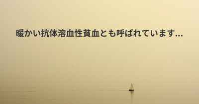 暖かい抗体溶血性貧血とも呼ばれています...