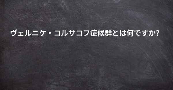 ヴェルニケ・コルサコフ症候群とは何ですか？