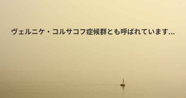 ヴェルニケ・コルサコフ症候群とも呼ばれています...