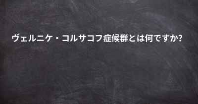 ヴェルニケ・コルサコフ症候群とは何ですか？