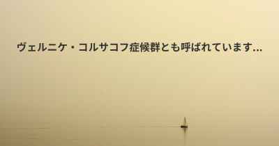 ヴェルニケ・コルサコフ症候群とも呼ばれています...