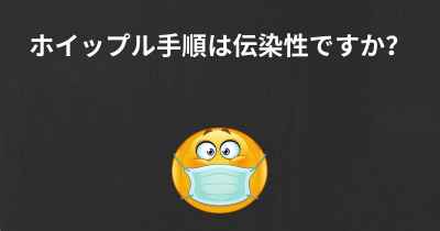 ホイップル手順は伝染性ですか？