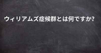 ウィリアムズ症候群とは何ですか？