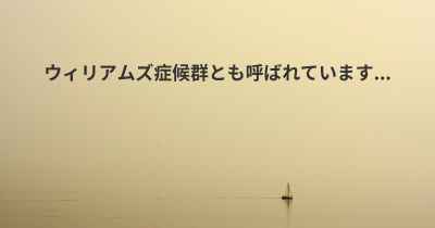 ウィリアムズ症候群とも呼ばれています...