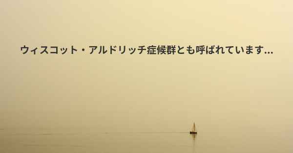 ウィスコット・アルドリッチ症候群とも呼ばれています...