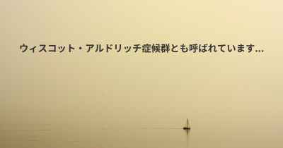 ウィスコット・アルドリッチ症候群とも呼ばれています...