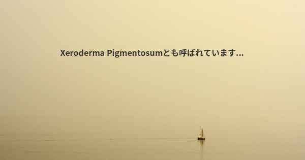 Xeroderma Pigmentosumとも呼ばれています...