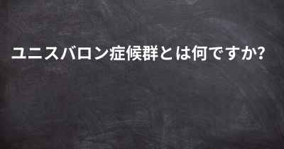 ユニスバロン症候群とは何ですか？