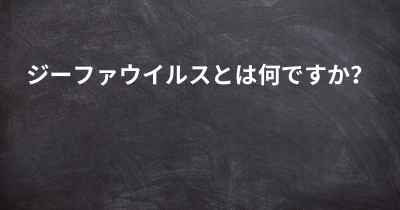 ジーファウイルスとは何ですか？