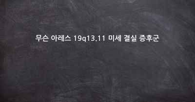 무슨 아레스 19q13.11 미세 결실 증후군