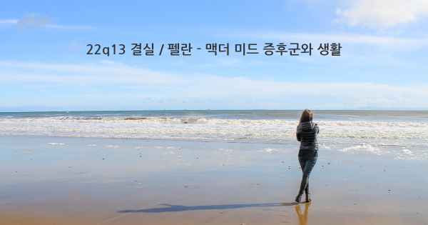 22q13 결실 / 펠란 - 맥더 미드 증후군와 생활